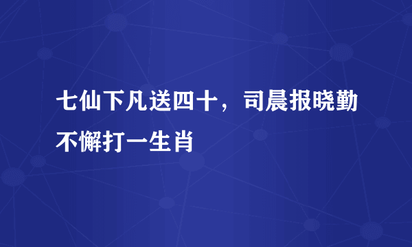 七仙下凡送四十，司晨报晓勤不懈打一生肖