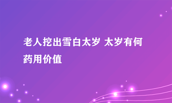 老人挖出雪白太岁 太岁有何药用价值