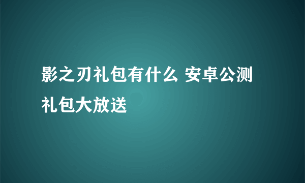 影之刃礼包有什么 安卓公测礼包大放送