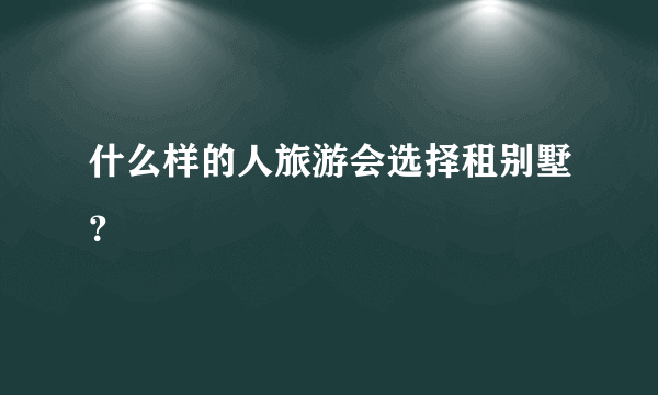 什么样的人旅游会选择租别墅？