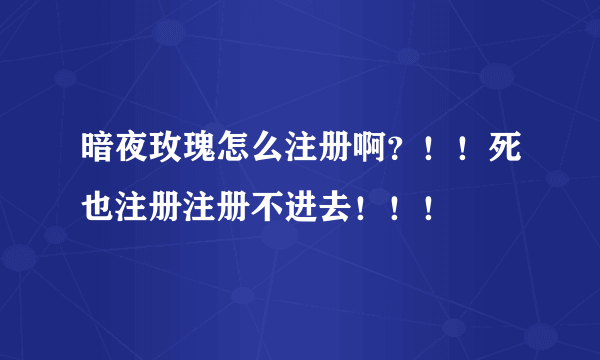 暗夜玫瑰怎么注册啊？！！死也注册注册不进去！！！