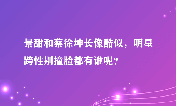 景甜和蔡徐坤长像酷似，明星跨性别撞脸都有谁呢？