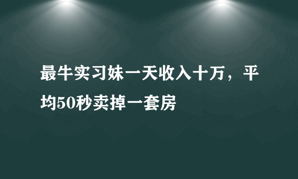 最牛实习妹一天收入十万，平均50秒卖掉一套房 