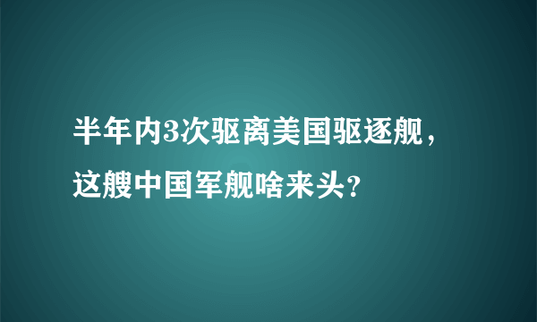 半年内3次驱离美国驱逐舰，这艘中国军舰啥来头？