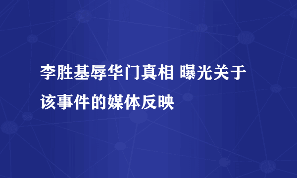 李胜基辱华门真相 曝光关于该事件的媒体反映