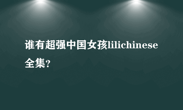 谁有超强中国女孩lilichinese全集？