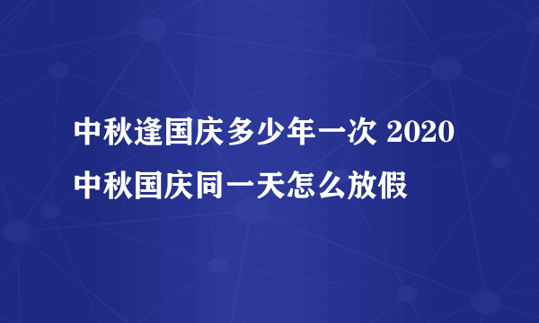 中秋逢国庆多少年一次 2020中秋国庆同一天怎么放假