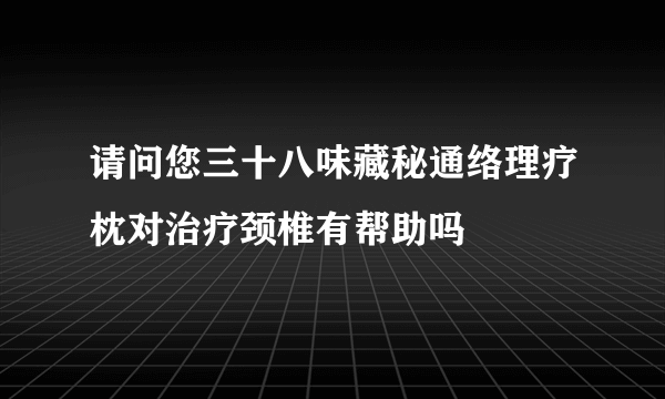 请问您三十八味藏秘通络理疗枕对治疗颈椎有帮助吗