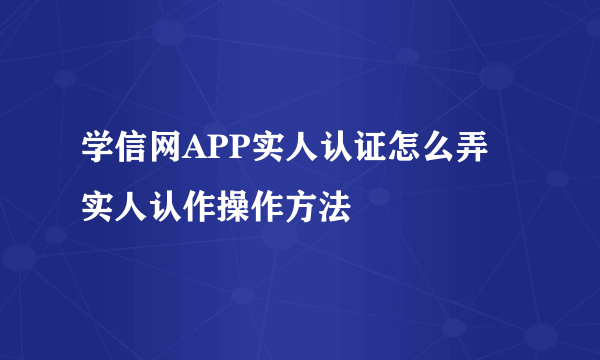 学信网APP实人认证怎么弄 实人认作操作方法