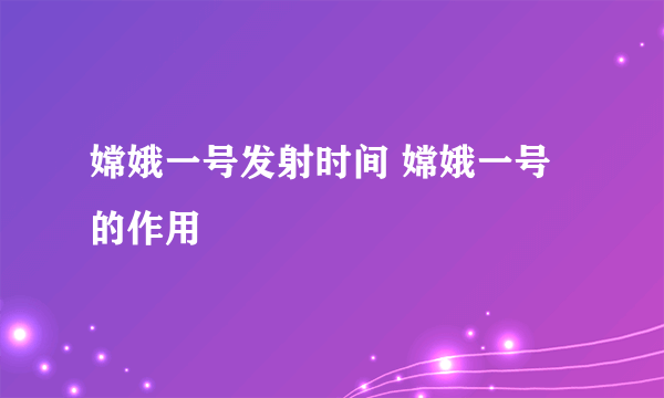 嫦娥一号发射时间 嫦娥一号的作用