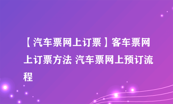 【汽车票网上订票】客车票网上订票方法 汽车票网上预订流程