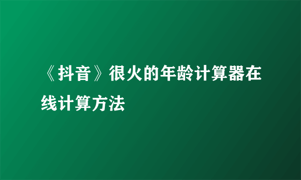 《抖音》很火的年龄计算器在线计算方法