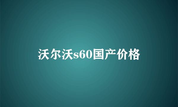 沃尔沃s60国产价格