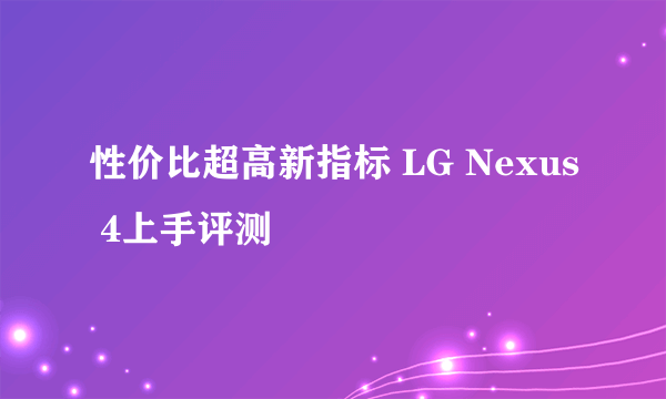 性价比超高新指标 LG Nexus 4上手评测