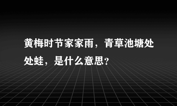 黄梅时节家家雨，青草池塘处处蛙，是什么意思？