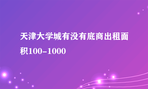 天津大学城有没有底商出租面积100-1000