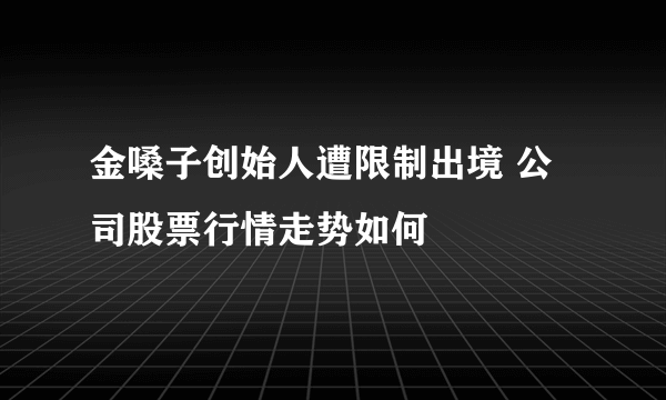 金嗓子创始人遭限制出境 公司股票行情走势如何