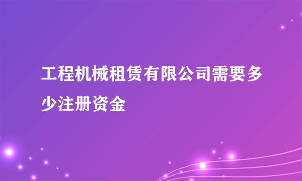 工程机械租赁有限公司需要多少注册资金