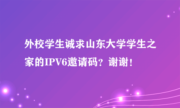 外校学生诚求山东大学学生之家的IPV6邀请码？谢谢！