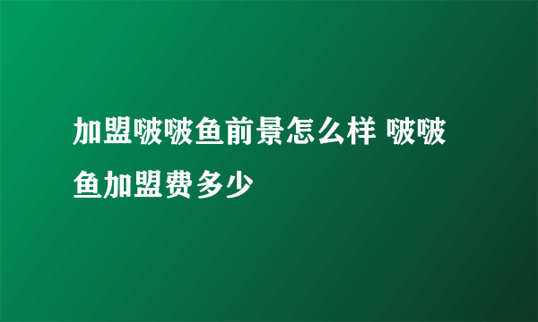 加盟啵啵鱼前景怎么样 啵啵鱼加盟费多少