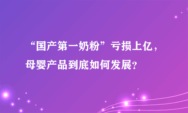 “国产第一奶粉”亏损上亿，母婴产品到底如何发展？