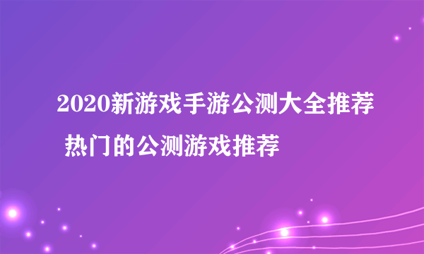 2020新游戏手游公测大全推荐 热门的公测游戏推荐