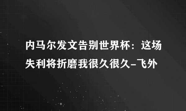 内马尔发文告别世界杯：这场失利将折磨我很久很久-飞外