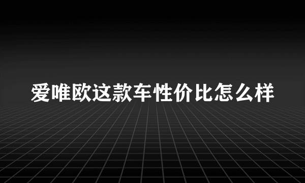 爱唯欧这款车性价比怎么样