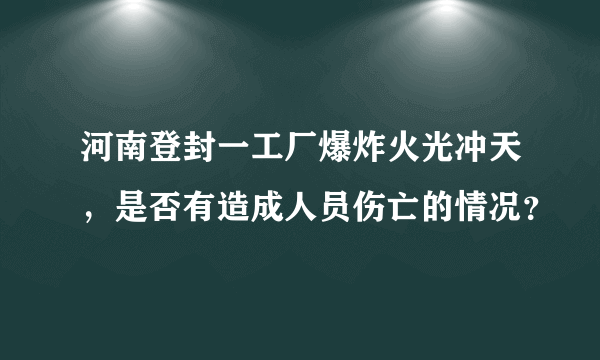 河南登封一工厂爆炸火光冲天，是否有造成人员伤亡的情况？