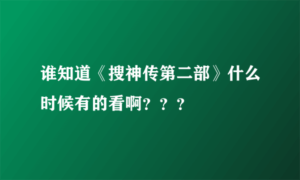 谁知道《搜神传第二部》什么时候有的看啊？？？