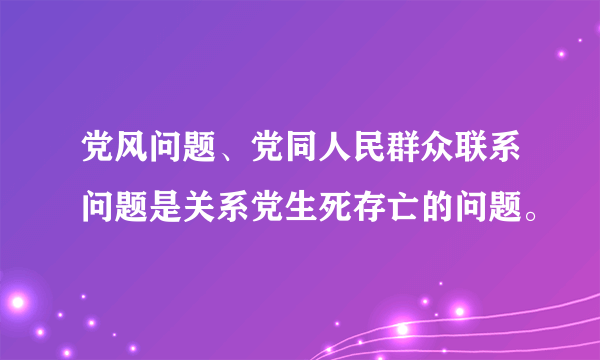 党风问题、党同人民群众联系问题是关系党生死存亡的问题。