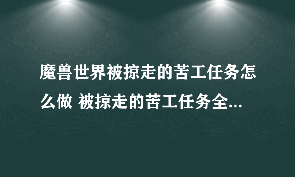 魔兽世界被掠走的苦工任务怎么做 被掠走的苦工任务全流程攻略