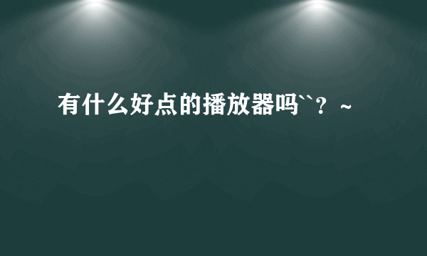 有什么好点的播放器吗``？~