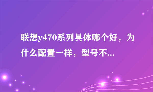 联想y470系列具体哪个好，为什么配置一样，型号不同价格就有差距