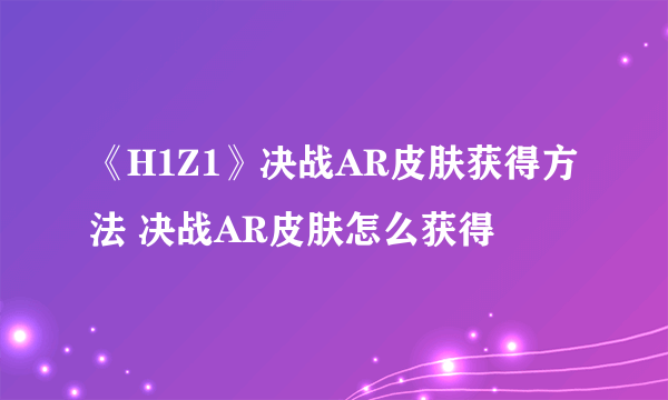 《H1Z1》决战AR皮肤获得方法 决战AR皮肤怎么获得