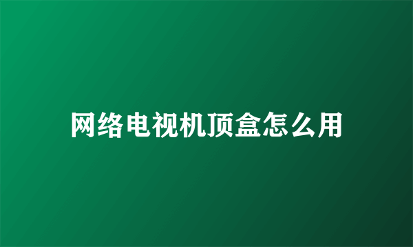 网络电视机顶盒怎么用