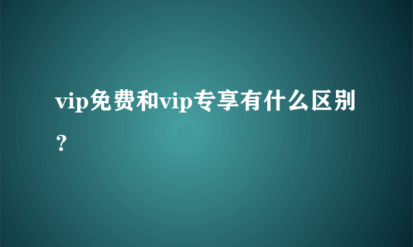 vip免费和vip专享有什么区别？