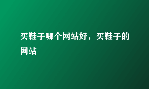 买鞋子哪个网站好，买鞋子的网站