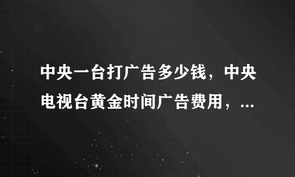 中央一台打广告多少钱，中央电视台黄金时间广告费用，在央视打广告需要多少钱