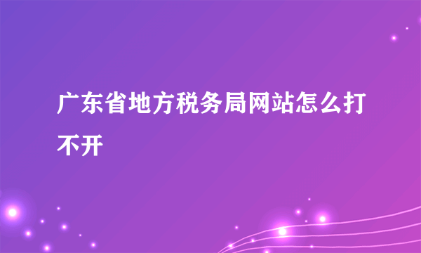 广东省地方税务局网站怎么打不开