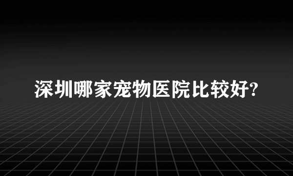 深圳哪家宠物医院比较好?