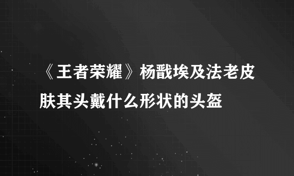 《王者荣耀》杨戬埃及法老皮肤其头戴什么形状的头盔