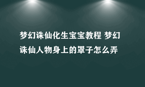 梦幻诛仙化生宝宝教程 梦幻诛仙人物身上的罩子怎么弄