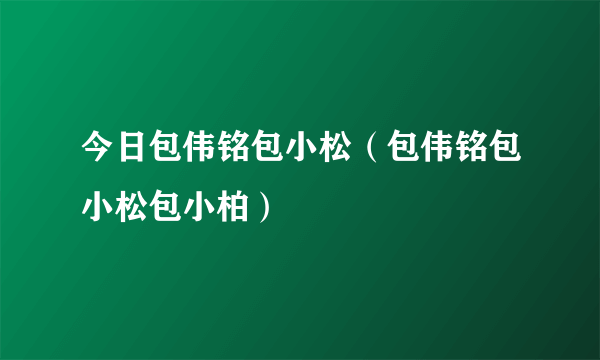 今日包伟铭包小松（包伟铭包小松包小柏）