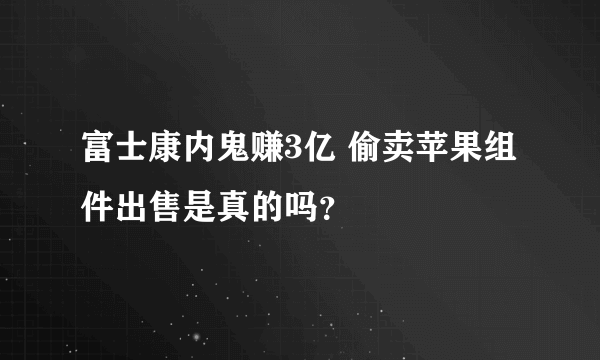 富士康内鬼赚3亿 偷卖苹果组件出售是真的吗？