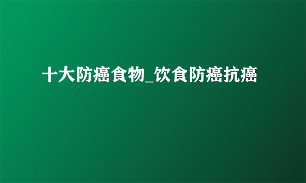 十大防癌食物_饮食防癌抗癌