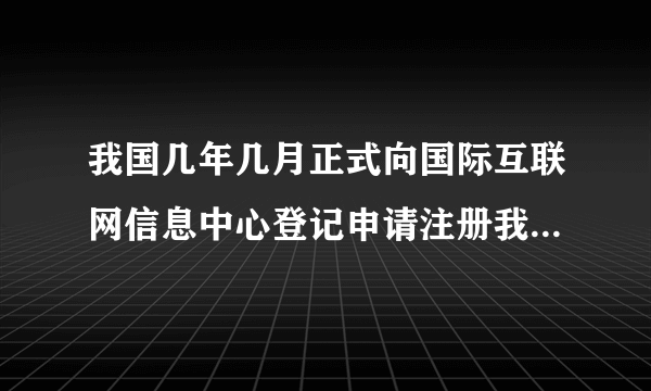 我国几年几月正式向国际互联网信息中心登记申请注册我国的的最高域名“CN”