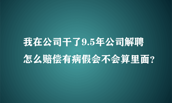 我在公司干了9.5年公司解聘怎么赔偿有病假会不会算里面？