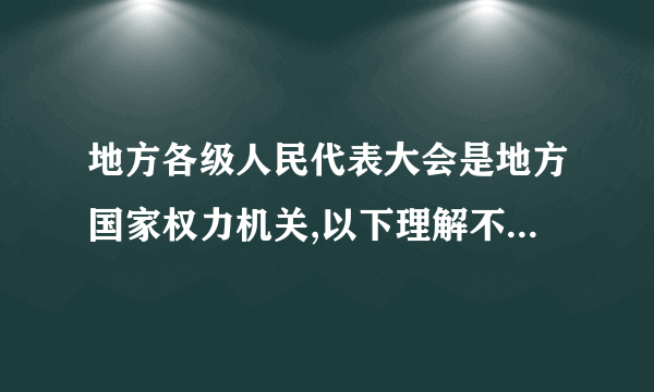 地方各级人民代表大会是地方国家权力机关,以下理解不正确的是(   )A.地方国家行政机关、审判机关和检察机关都由本级人民代表大会产生B.本行政区域内的一切重大问题都由它讨论决定,并由它监督实施C.地方各级人民代表大会都是本地方的立法机关D.它是本行政区域内人民行使国家权力的机关