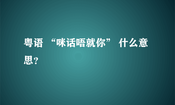 粤语 “咪话唔就你” 什么意思？